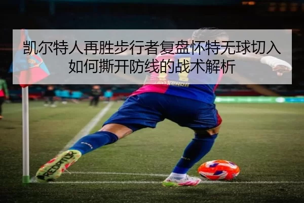 凯尔特人再胜步行者复盘怀特无球切入如何撕开防线的战术解析